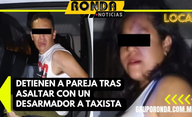 Detienen a pareja tras asaltar con un desarmador a taxista