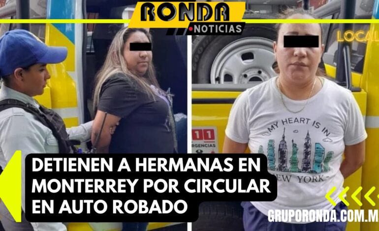 Detienen a hermanas en Monterrey por circular en auto robado