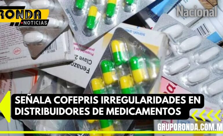 Señala Cofepris irregularidades en distribuidores de medicamentos