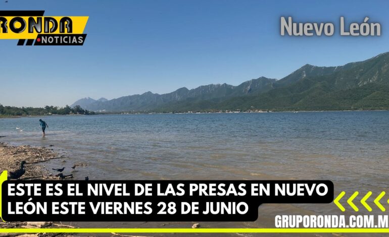 Este es el nivel de las presas en Nuevo León este viernes 28 de junio