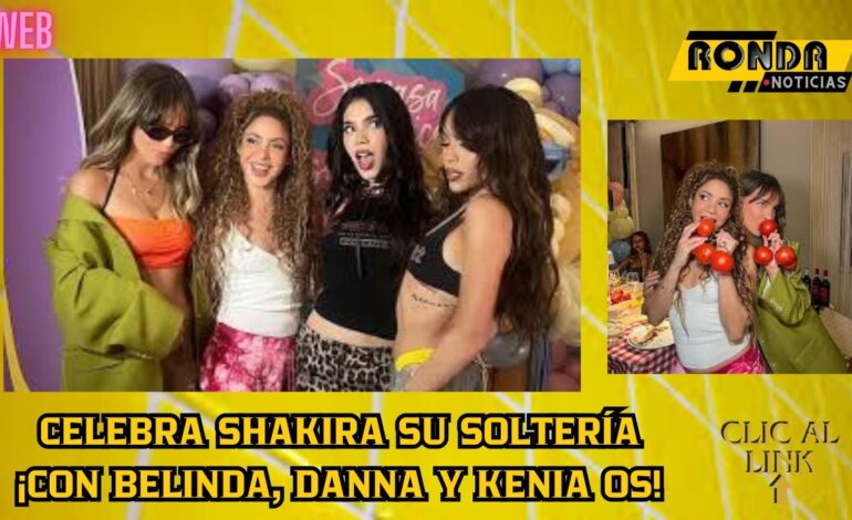 Celebra Shakira su soltería ¡con Belinda, Danna y Kenia Os!