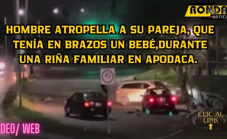 Video/ Hombre atropella a su pareja, que tenía en brazos un bebé, Durante una riña familiar en Apodaca.
