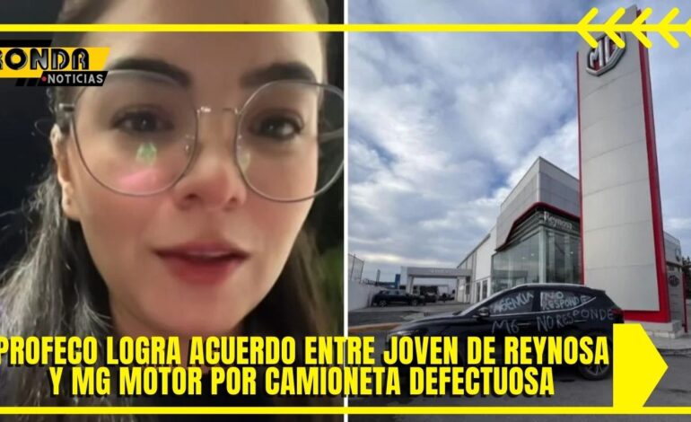  Profeco logra acuerdo entre joven de Reynosa y MG Motor por camioneta defectuosa