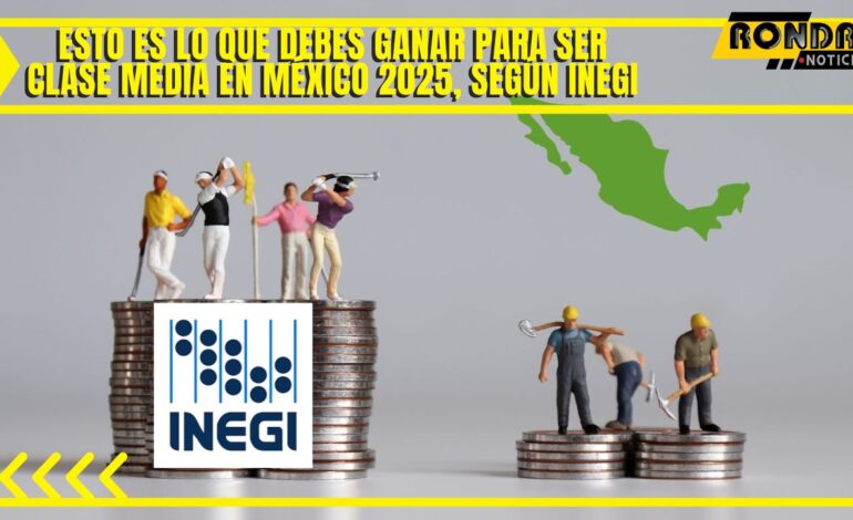 Esto es lo que debes ganar para ser clase Media en México 2025, según INEGI