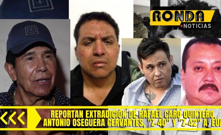  Reportan extradición de Rafael Caro Quintero, Antonio Oseguera Cervantes, «Z-40» y «Z-42» a EUA