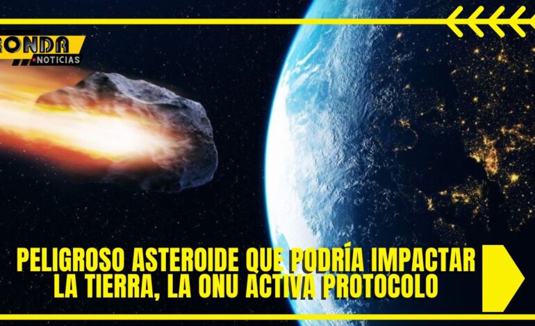 Peligroso asteroide que podría impactar la Tierra, La ONU activa protocolo