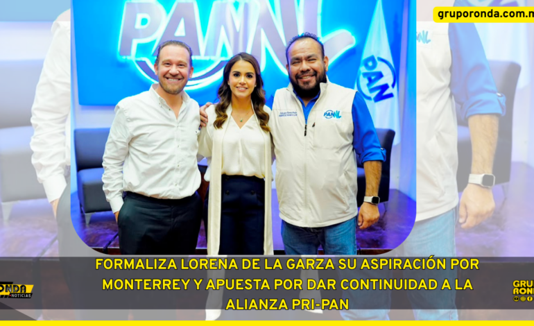 FORMALIZA LORENA DE LA GARZA SU ASPIRACIÓN POR MONTERREY Y APUESTA POR DAR CONTINUIDAD A LA ALIANZA PRI-PAN