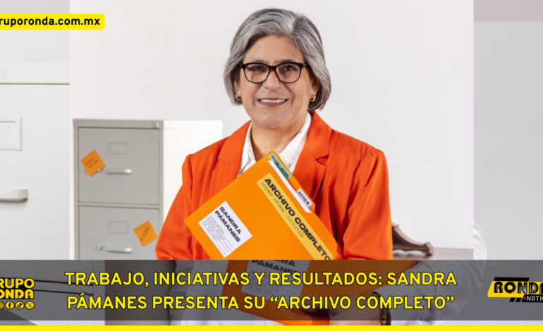 TRABAJO, INICIATIVAS Y RESULTADOS: SANDRA PÁMANES PRESENTA SU “ARCHIVO COMPLETO”
